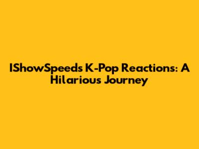 IShowSpeed's K-Pop Reactions: A Hilarious Journey