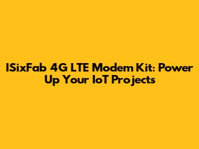 ISixFab 4G LTE Modem Kit: Power Up Your IoT Projects