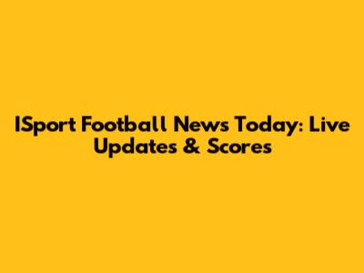 ISport Football News Today: Live Updates & Scores