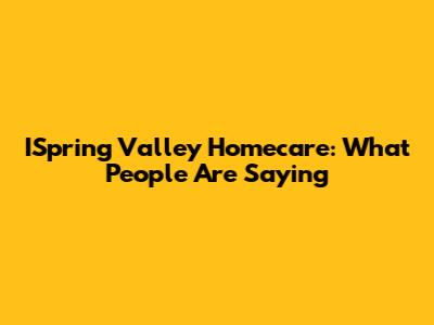 ISpring Valley Homecare: What People Are Saying
