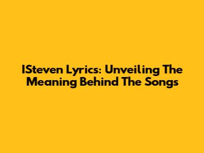 ISteven Lyrics: Unveiling The Meaning Behind The Songs