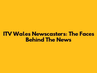 ITV Wales Newscasters: The Faces Behind The News