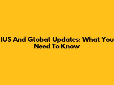 IUS And Global Updates: What You Need To Know
