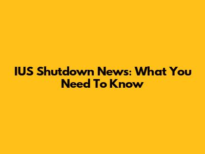IUS Shutdown News: What You Need To Know