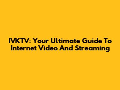 IVKTV: Your Ultimate Guide To Internet Video And Streaming
