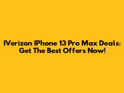 IVerizon IPhone 13 Pro Max Deals: Get The Best Offers Now!