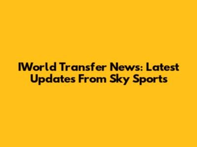 IWorld Transfer News: Latest Updates From Sky Sports