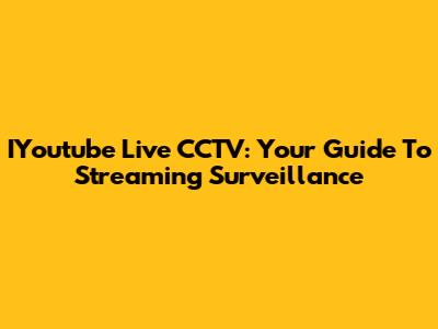 IYoutube Live CCTV: Your Guide To Streaming Surveillance