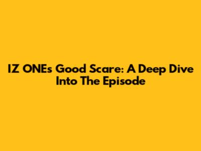 IZ*ONE's 'Good Scare': A Deep Dive Into The Episode