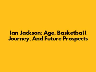 Ian Jackson: Age, Basketball Journey, And Future Prospects