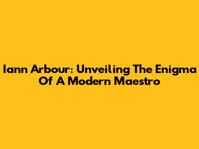 Iann Arbour: Unveiling The Enigma Of A Modern Maestro