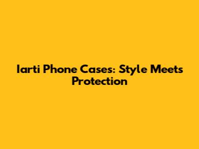 Iarti Phone Cases: Style Meets Protection
