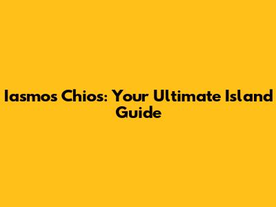 Iasmos Chios: Your Ultimate Island Guide