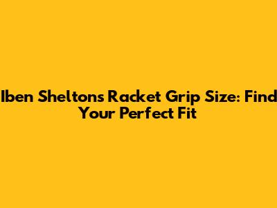 Iben Shelton's Racket Grip Size: Find Your Perfect Fit
