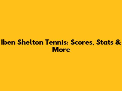 Iben Shelton Tennis: Scores, Stats & More