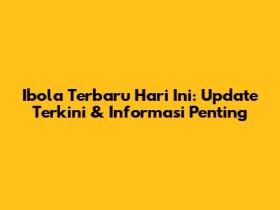 Ibola Terbaru Hari Ini: Update Terkini & Informasi Penting