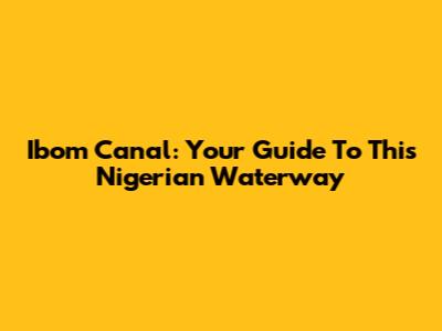 Ibom Canal: Your Guide To This Nigerian Waterway