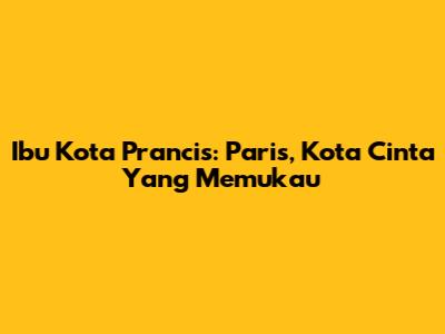 Ibu Kota Prancis: Paris, Kota Cinta Yang Memukau