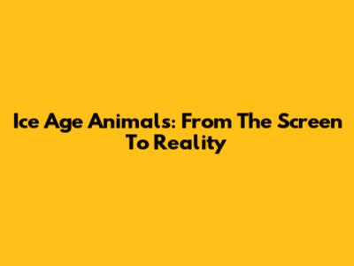 Ice Age Animals: From The Screen To Reality