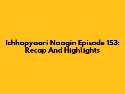 Ichhapyaari Naagin Episode 153: Recap And Highlights