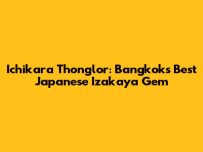 Ichikara Thonglor: Bangkok's Best Japanese Izakaya Gem