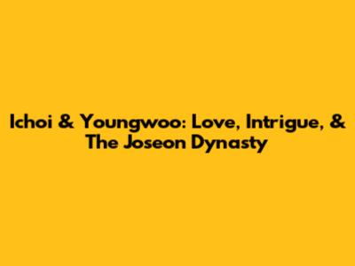 Ichoi & Youngwoo: Love, Intrigue, & The Joseon Dynasty
