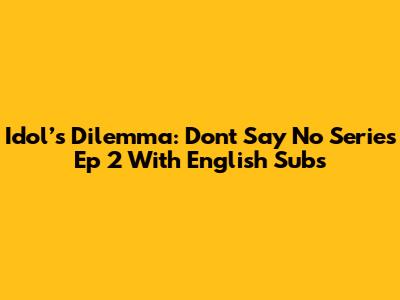 Idol’s Dilemma: Don't Say No Series Ep 2 With English Subs