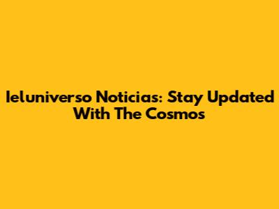Ieluniverso Noticias: Stay Updated With The Cosmos