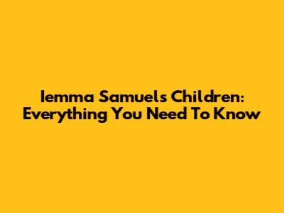 Iemma Samuel's Children: Everything You Need To Know
