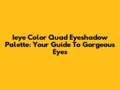 Ieye Color Quad Eyeshadow Palette: Your Guide To Gorgeous Eyes