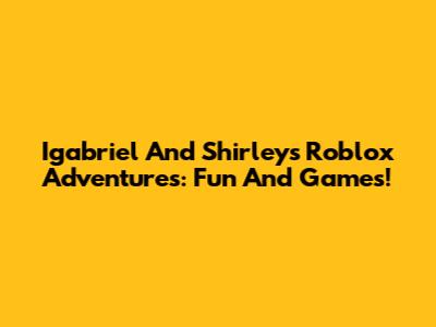 Igabriel And Shirley's Roblox Adventures: Fun And Games!
