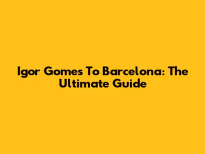 Igor Gomes To Barcelona: The Ultimate Guide