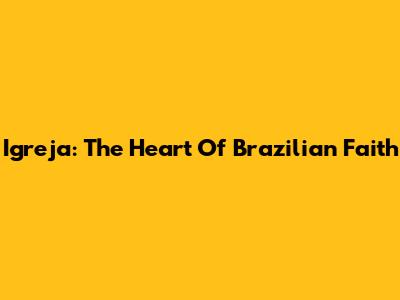 Igreja: The Heart Of Brazilian Faith