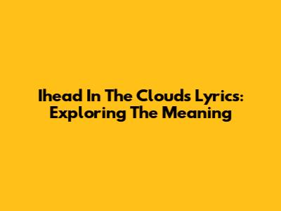 Ihead In The Clouds Lyrics: Exploring The Meaning