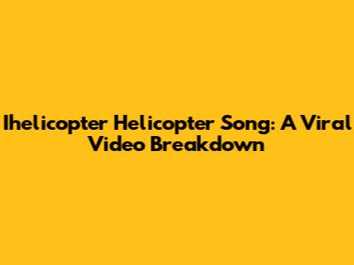 Ihelicopter Helicopter Song: A Viral Video Breakdown