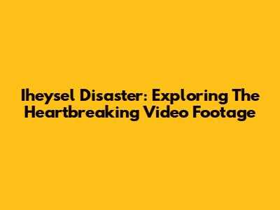Iheysel Disaster: Exploring The Heartbreaking Video Footage
