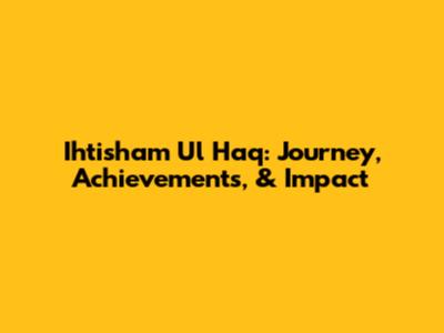 Ihtisham Ul Haq: Journey, Achievements, & Impact