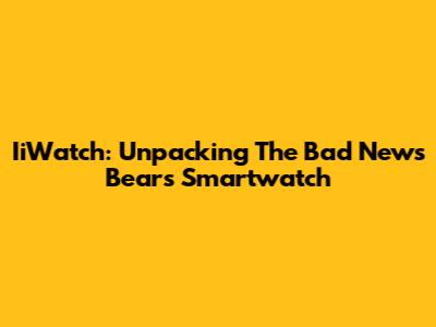 IiWatch: Unpacking The 'Bad News Bears' Smartwatch