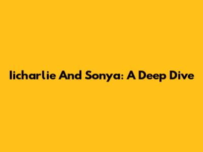 Iicharlie And Sonya: A Deep Dive