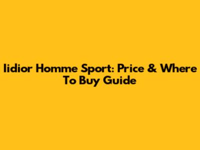 Iidior Homme Sport: Price & Where To Buy Guide