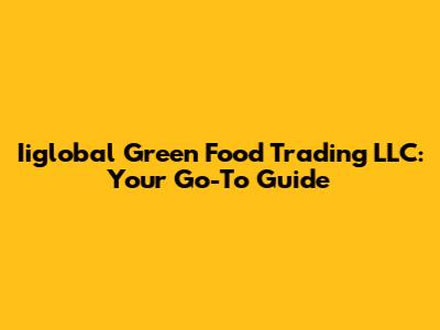 Iiglobal Green Food Trading LLC: Your Go-To Guide