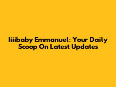 Iiiibaby Emmanuel: Your Daily Scoop On Latest Updates