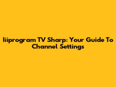Iiiprogram TV Sharp: Your Guide To Channel Settings
