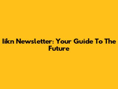Iikn Newsletter: Your Guide To The Future