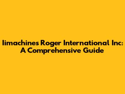 Iimachines Roger International Inc: A Comprehensive Guide