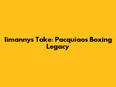 Iimanny's Take: Pacquiao's Boxing Legacy