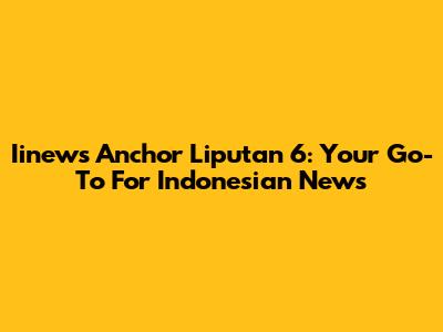 Iinews Anchor Liputan 6: Your Go-To For Indonesian News