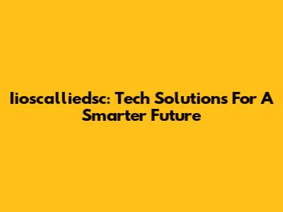 Iioscalliedsc: Tech Solutions For A Smarter Future