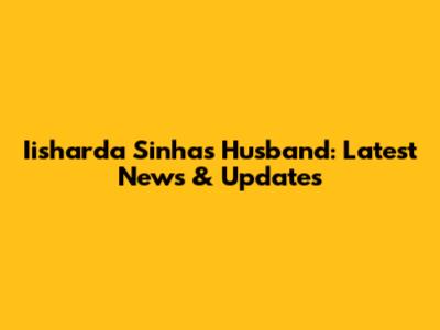 Iisharda Sinha's Husband: Latest News & Updates