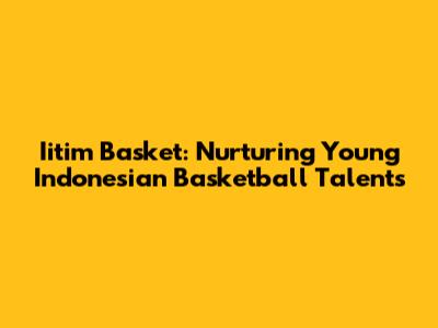 Iitim Basket: Nurturing Young Indonesian Basketball Talents